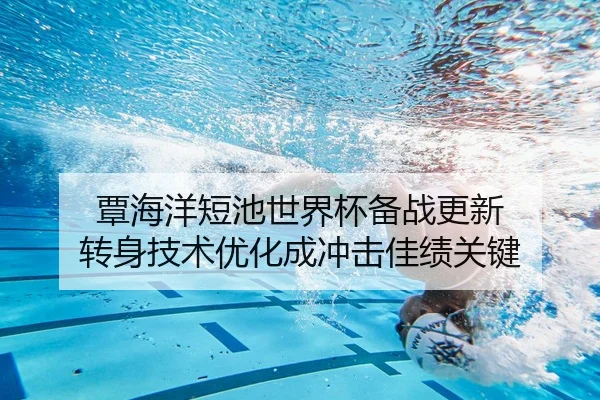 覃海洋短池世界杯备战更新 转身技术优化成冲击佳绩关键