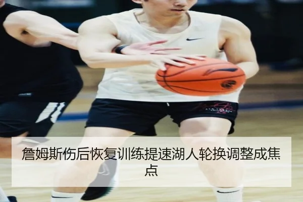 詹姆斯伤后恢复训练提速湖人轮换调整成焦点
