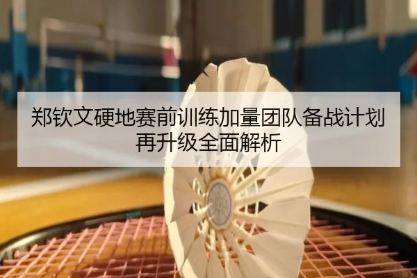 郑钦文硬地赛前训练加量团队备战计划再升级全面解析